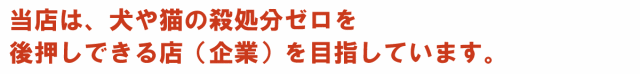 当店は、犬や猫の殺傷処分ゼロを後押しできる店（企業）を目指しています。
